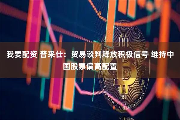 我要配资 普来仕：贸易谈判释放积极信号 维持中国股票偏高配置