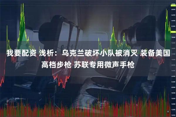 我要配资 浅析：乌克兰破坏小队被消灭 装备美国高档步枪 苏联专用微声手枪