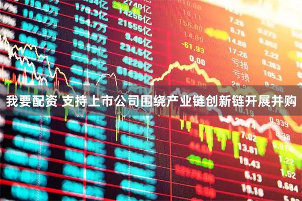我要配资 支持上市公司围绕产业链创新链开展并购