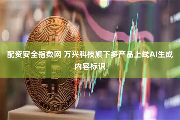 配资安全指数网 万兴科技旗下多产品上线AI生成内容标识