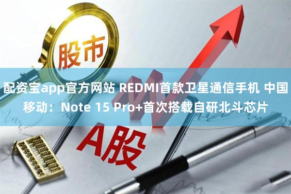 配资宝app官方网站 REDMI首款卫星通信手机 中国移动：Note 15 Pro+首次搭载自研北斗芯片