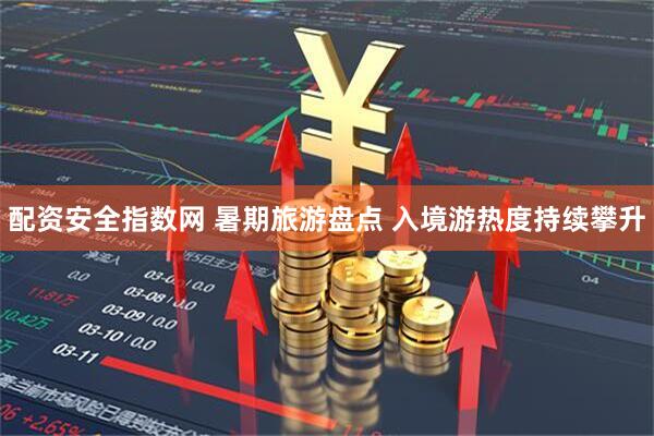 配资安全指数网 暑期旅游盘点 入境游热度持续攀升