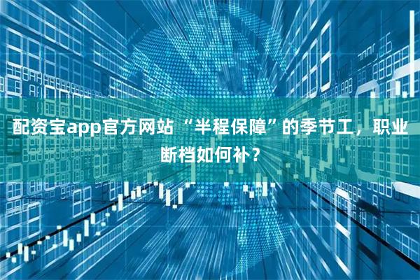 配资宝app官方网站 “半程保障”的季节工，职业断档如何补？