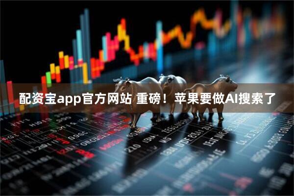 配资宝app官方网站 重磅！苹果要做AI搜索了