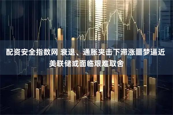 配资安全指数网 衰退、通胀夹击下滞涨噩梦逼近 美联储或面临艰难取舍