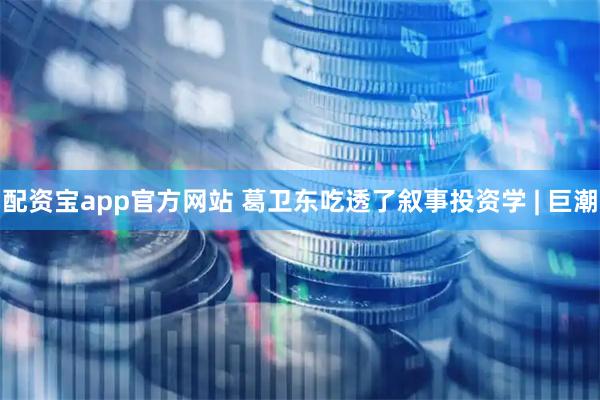配资宝app官方网站 葛卫东吃透了叙事投资学 | 巨潮