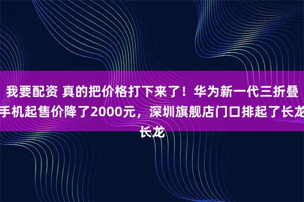 我要配资 真的把价格打下来了！华为新一代三折叠手机起售价降了2000元，深圳旗舰店门口排起了长龙