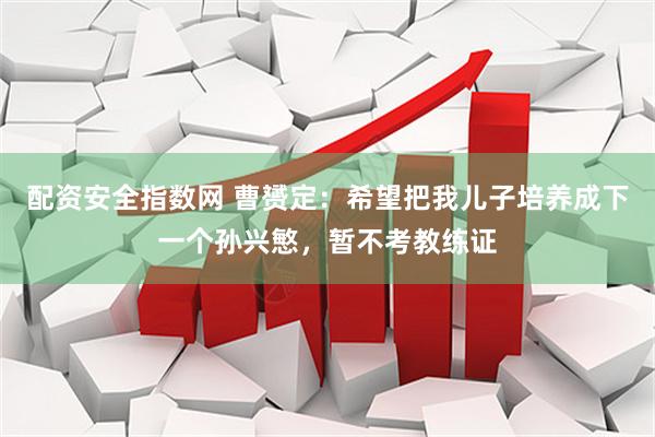 配资安全指数网 曹赟定：希望把我儿子培养成下一个孙兴慜，暂不考教练证