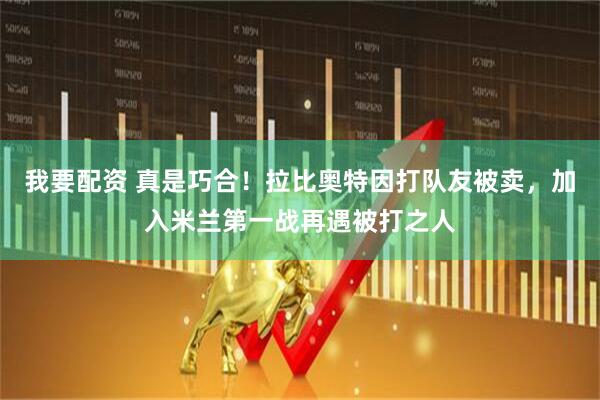 我要配资 真是巧合！拉比奥特因打队友被卖，加入米兰第一战再遇被打之人