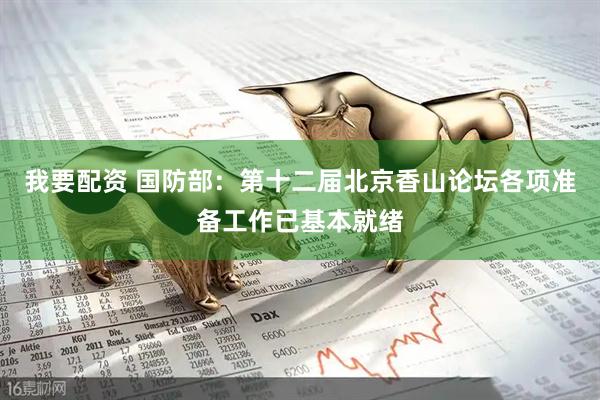 我要配资 国防部：第十二届北京香山论坛各项准备工作已基本就绪