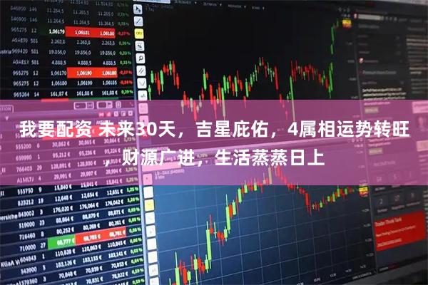 我要配资 未来30天，吉星庇佑，4属相运势转旺，财源广进，生活蒸蒸日上