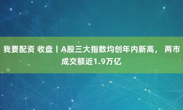 我要配资 收盘丨A股三大指数均创年内新高， 两市成交额近1.9万亿