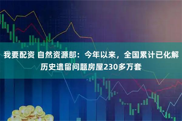 我要配资 自然资源部：今年以来，全国累计已化解历史遗留问题房屋230多万套