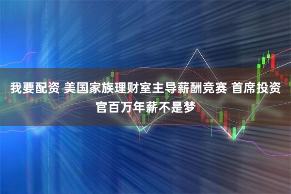我要配资 美国家族理财室主导薪酬竞赛 首席投资官百万年薪不是梦