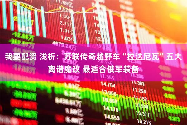 我要配资 浅析：苏联传奇越野车“拉达尼瓦”五大离谱魔改 最适合俄军装备