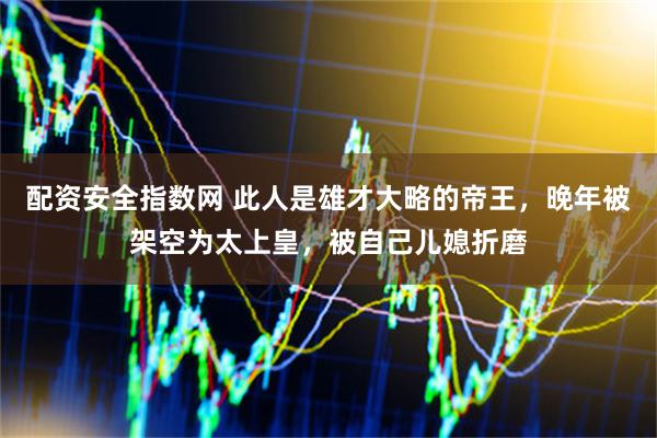配资安全指数网 此人是雄才大略的帝王，晚年被架空为太上皇，被自己儿媳折磨