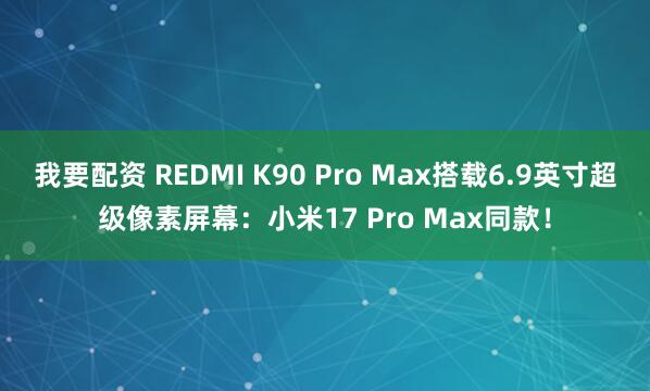 我要配资 REDMI K90 Pro Max搭载6.9英寸超级像素屏幕：小米17 Pro Max同款！