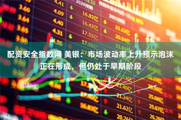 配资安全指数网 美银：市场波动率上升预示泡沫正在形成，但仍处于早期阶段