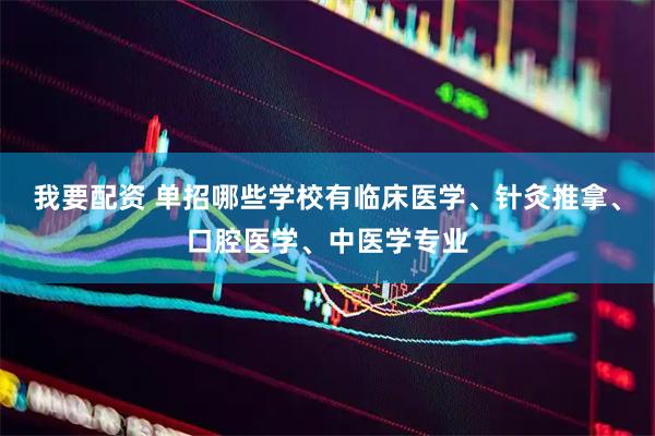 我要配资 单招哪些学校有临床医学、针灸推拿、口腔医学、中医学专业