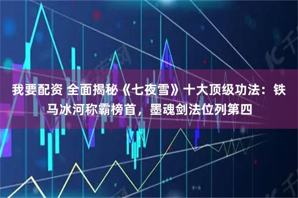 我要配资 全面揭秘《七夜雪》十大顶级功法：铁马冰河称霸榜首，墨魂剑法位列第四