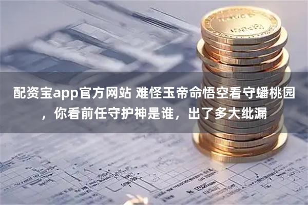 配资宝app官方网站 难怪玉帝命悟空看守蟠桃园，你看前任守护神是谁，出了多大纰漏