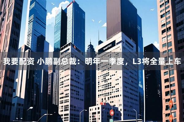 我要配资 小鹏副总裁：明年一季度，L3将全量上车