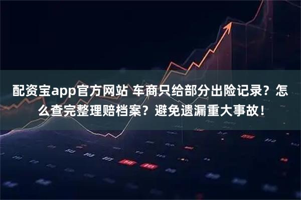 配资宝app官方网站 车商只给部分出险记录？怎么查完整理赔档案？避免遗漏重大事故！