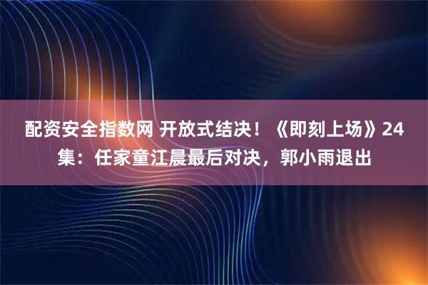 配资安全指数网 开放式结决！《即刻上场》24集：任家童江晨最后对决，郭小雨退出