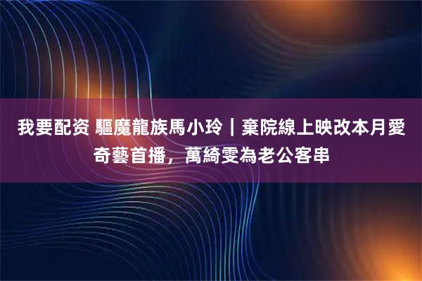 我要配资 驅魔龍族馬小玲｜棄院線上映改本月愛奇藝首播，萬綺雯為老公客串