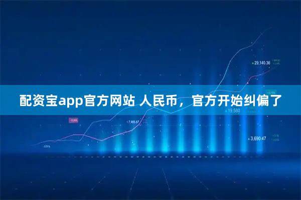 配资宝app官方网站 人民币，官方开始纠偏了