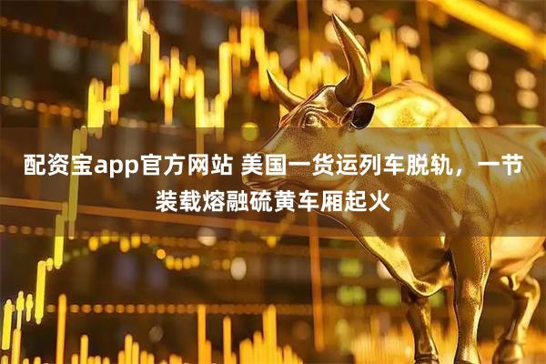配资宝app官方网站 美国一货运列车脱轨，一节装载熔融硫黄车厢起火