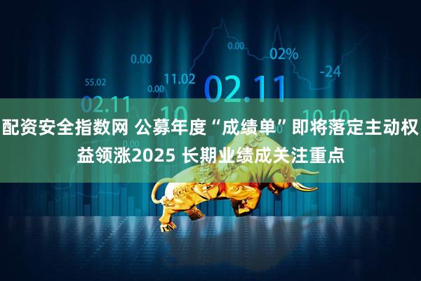 配资安全指数网 公募年度“成绩单”即将落定主动权益领涨2025 长期业绩成关注重点