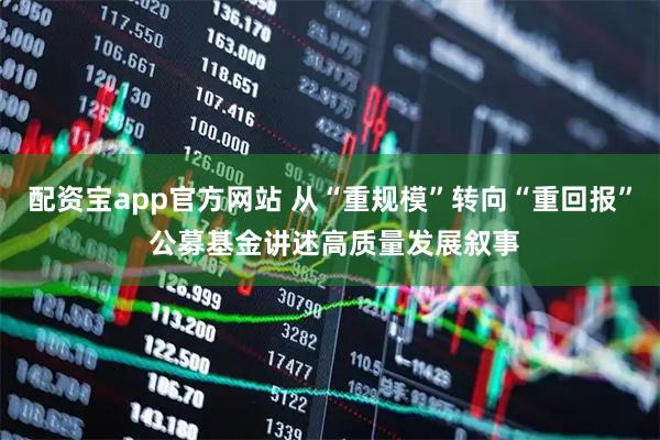 配资宝app官方网站 从“重规模”转向“重回报” 公募基金讲述高质量发展叙事