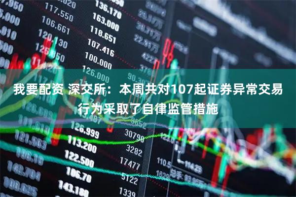 我要配资 深交所：本周共对107起证券异常交易行为采取了自律监管措施