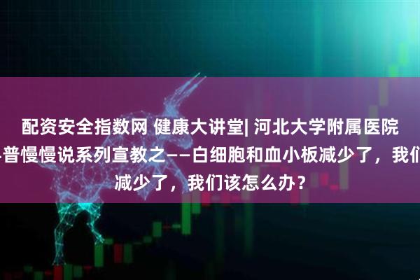 配资安全指数网 健康大讲堂| 河北大学附属医院血液内科科普慢慢说系列宣教之——白细胞和血小板减少了，我们该怎么办？