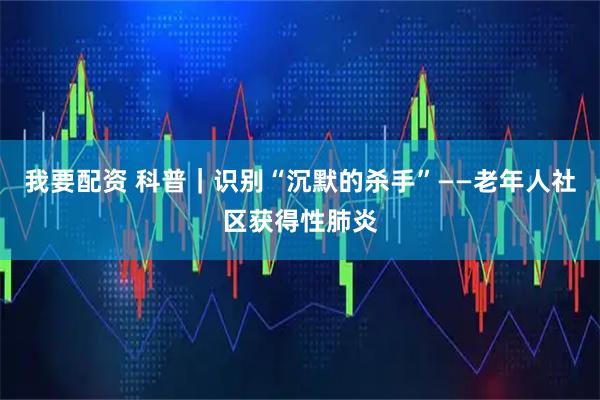 我要配资 科普｜识别“沉默的杀手”——老年人社区获得性肺炎