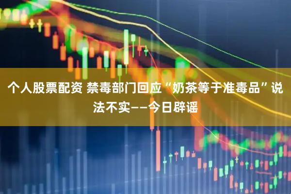 个人股票配资 禁毒部门回应“奶茶等于准毒品”说法不实——今日辟谣