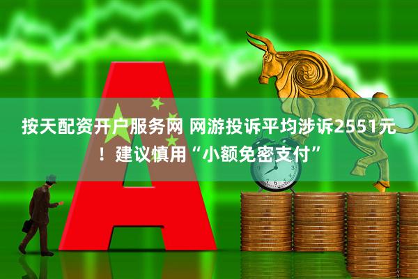 按天配资开户服务网 网游投诉平均涉诉2551元！建议慎用“小额免密支付”