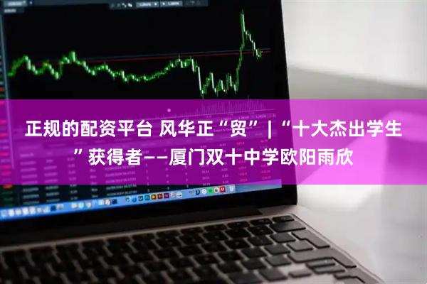 正规的配资平台 风华正“贸” | “十大杰出学生”获得者——厦门双十中学欧阳雨欣