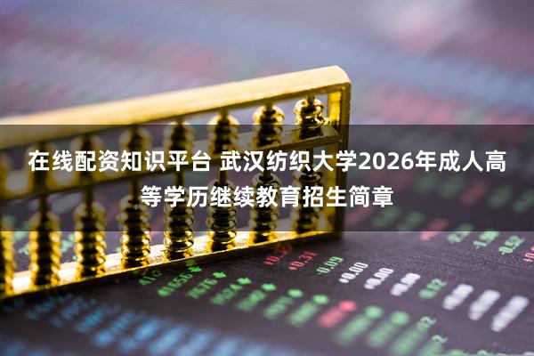 在线配资知识平台 武汉纺织大学2026年成人高等学历继续教育招生简章