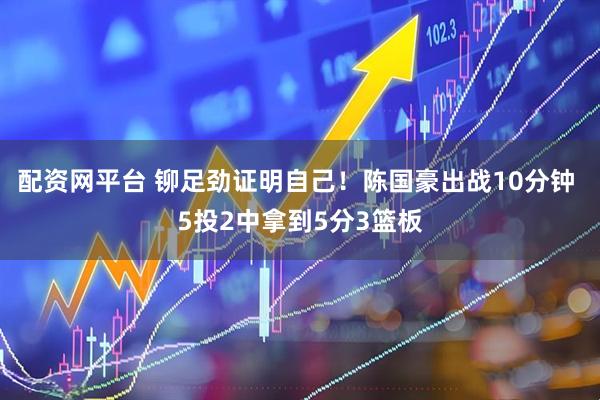 配资网平台 铆足劲证明自己！陈国豪出战10分钟 5投2中拿到5分3篮板