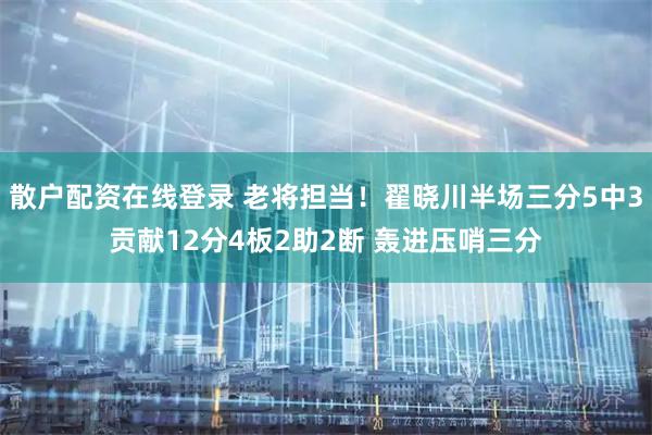 散户配资在线登录 老将担当！翟晓川半场三分5中3贡献12分4板2助2断 轰进压哨三分