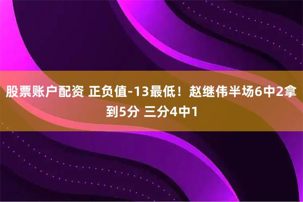 股票账户配资 正负值-13最低！赵继伟半场6中2拿到5分 三分4中1