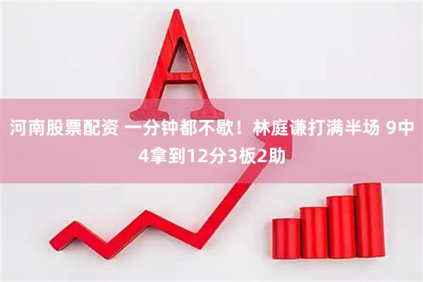 河南股票配资 一分钟都不歇！林庭谦打满半场 9中4拿到12分3板2助