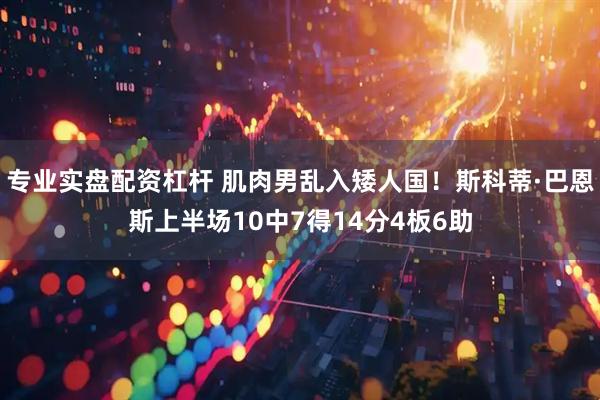 专业实盘配资杠杆 肌肉男乱入矮人国！斯科蒂·巴恩斯上半场10中7得14分4板6助