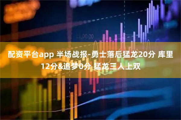 配资平台app 半场战报-勇士落后猛龙20分 库里12分&追梦0分 猛龙三人上双