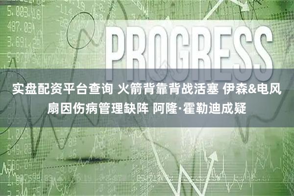 实盘配资平台查询 火箭背靠背战活塞 伊森&电风扇因伤病管理缺阵 阿隆·霍勒迪成疑