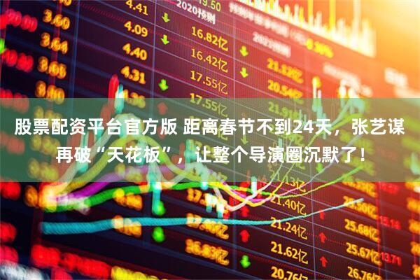 股票配资平台官方版 距离春节不到24天，张艺谋再破“天花板”，让整个导演圈沉默了！