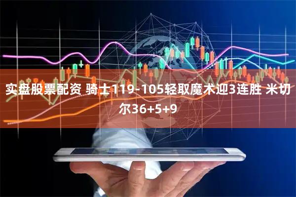 实盘股票配资 骑士119-105轻取魔术迎3连胜 米切尔36+5+9