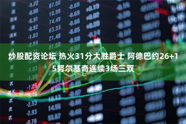 炒股配资论坛 热火31分大胜爵士 阿德巴约26+15努尔基奇连续3场三双